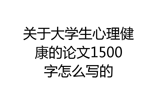 关于大学生心理健康的论文1500字怎么写的