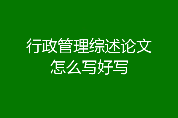 行政管理综述论文怎么写好写