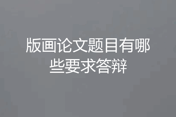 版画论文题目有哪些要求答辩