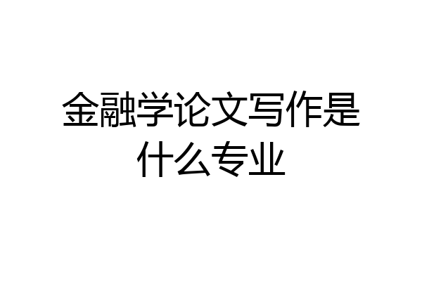 金融学论文写作是什么专业