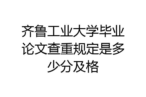 齐鲁工业大学毕业论文查重规定是多少分及格