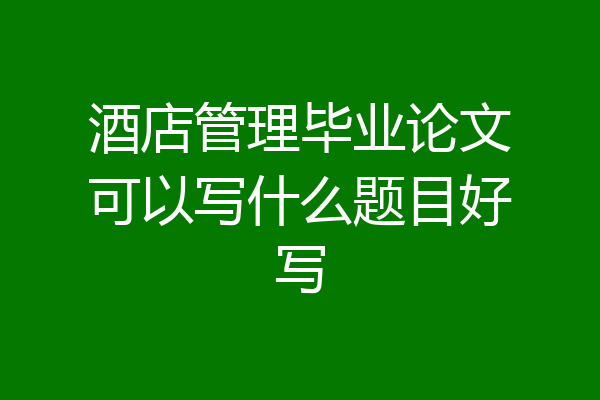 酒店管理毕业论文可以写什么题目好写
