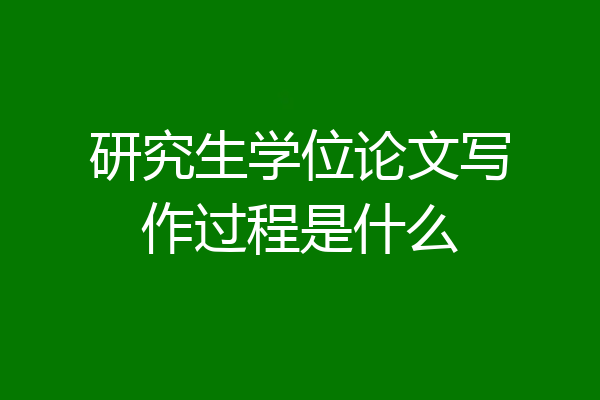 研究生学位论文写作过程是什么