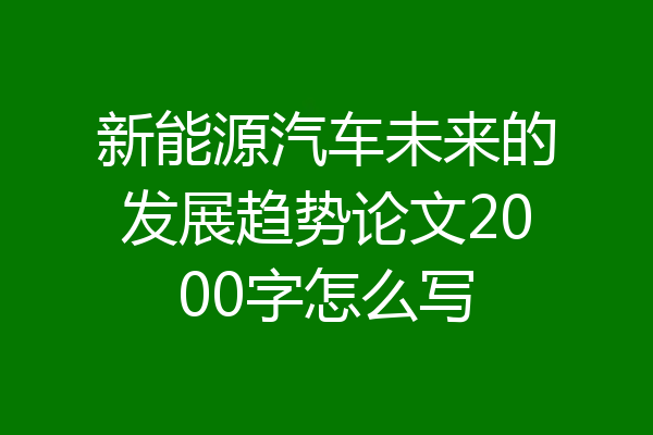 新能源汽车未来的发展趋势论文2000字怎么写
