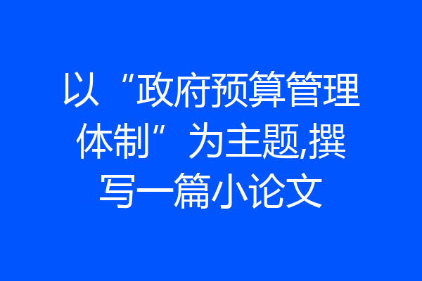 以“政府预算管理体制”为主题,撰写一篇小论文