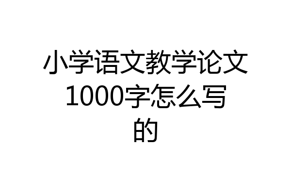 小学语文教学论文1000字怎么写的