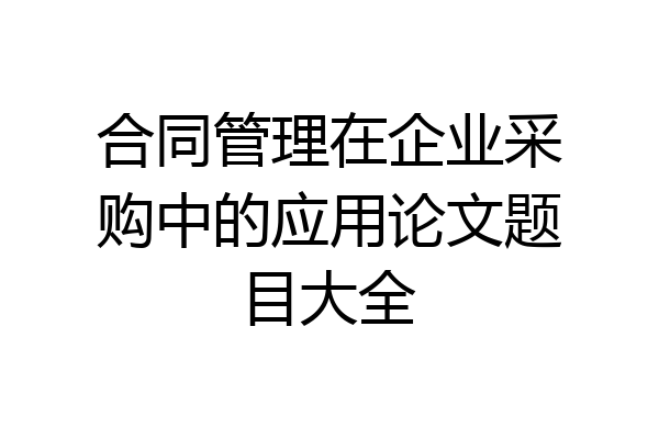 合同管理在企业采购中的应用论文题目大全