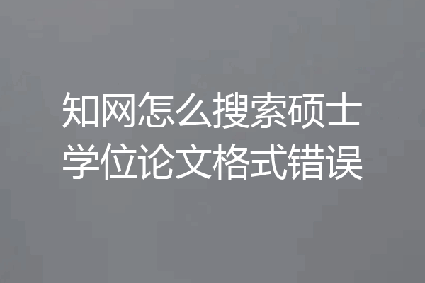知网怎么搜索硕士学位论文格式错误