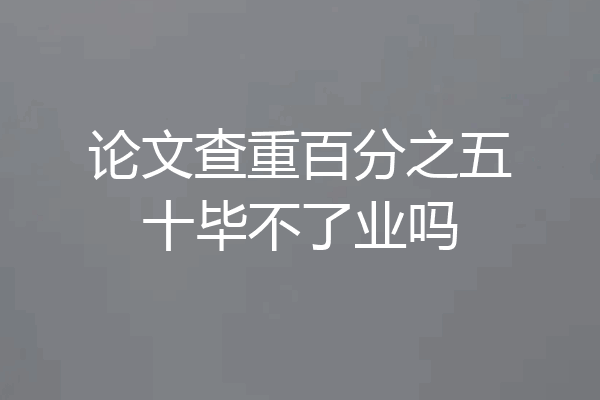 论文查重百分之五十毕不了业吗