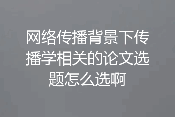 网络传播背景下传播学相关的论文选题怎么选啊