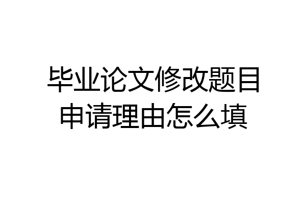 毕业论文修改题目申请理由怎么填