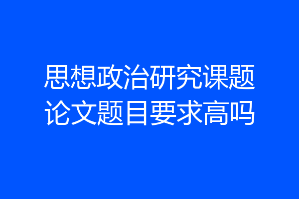 思想政治研究课题论文题目要求高吗