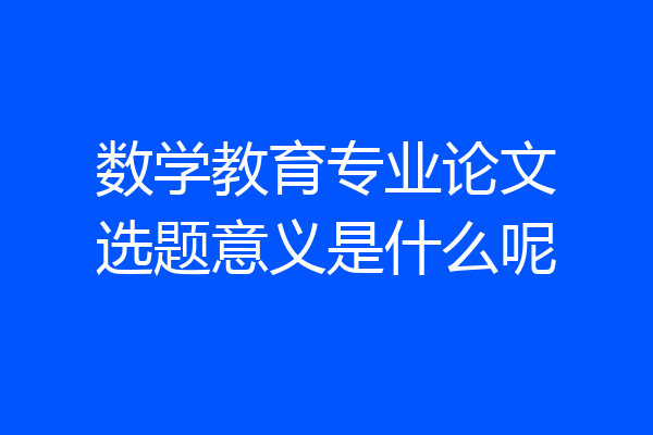 数学教育专业论文选题意义是什么呢