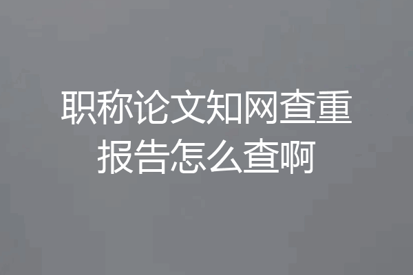 职称论文知网查重报告怎么查啊