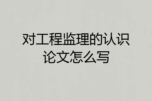 对工程监理的认识论文怎么写
