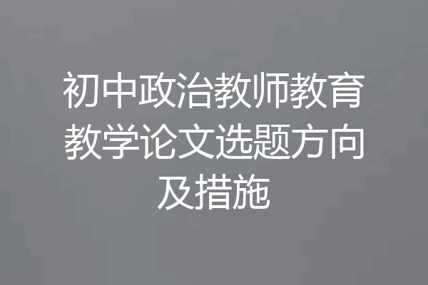 初中政治教师教育教学论文选题方向及措施