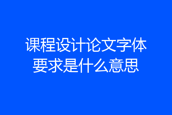 课程设计论文字体要求是什么意思