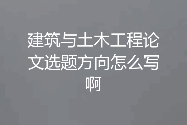 建筑与土木工程论文选题方向怎么写啊