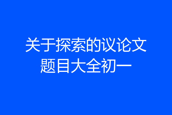 关于探索的议论文题目大全初一