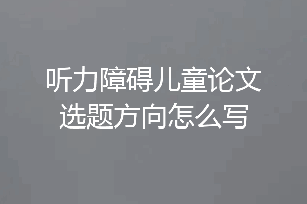 听力障碍儿童论文选题方向怎么写