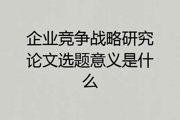 企业竞争战略研究论文选题意义是什么