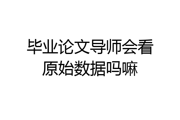 毕业论文导师会看原始数据吗嘛