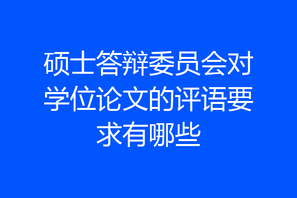 硕士答辩委员会对学位论文的评语要求有哪些