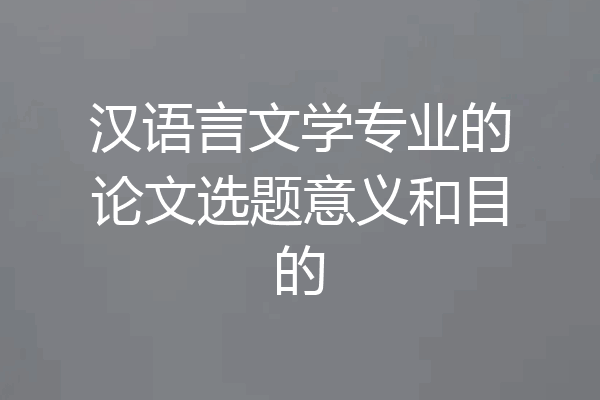 汉语言文学专业的论文选题意义和目的