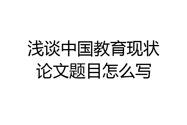 浅谈中国教育现状论文题目怎么写