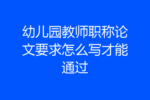 幼儿园教师职称论文要求怎么写才能通过