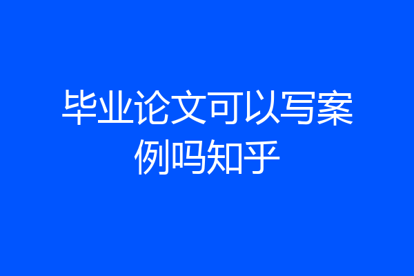 毕业论文可以写案例吗知乎