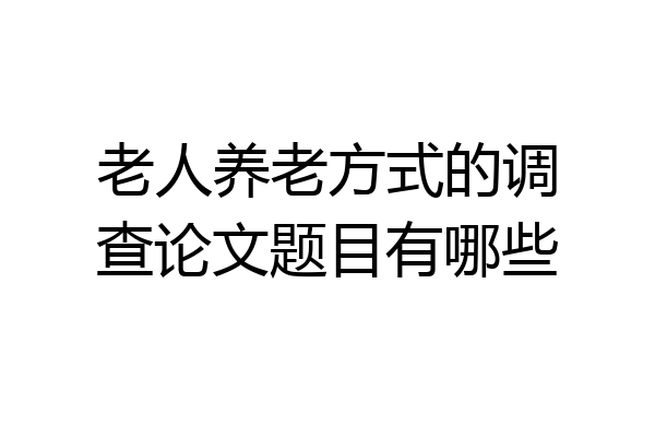 老人养老方式的调查论文题目有哪些
