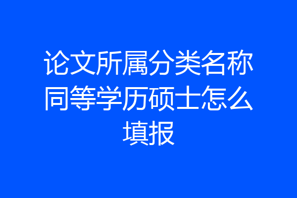 论文所属分类名称同等学历硕士怎么填报