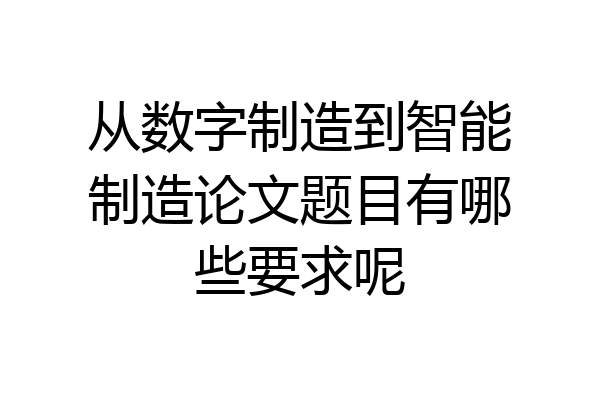 从数字制造到智能制造论文题目有哪些要求呢