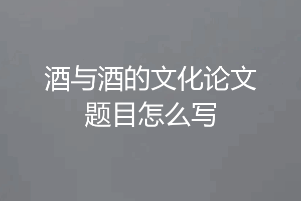 酒与酒的文化论文题目怎么写