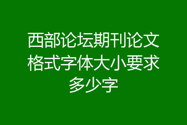 西部论坛期刊论文格式字体大小要求多少字