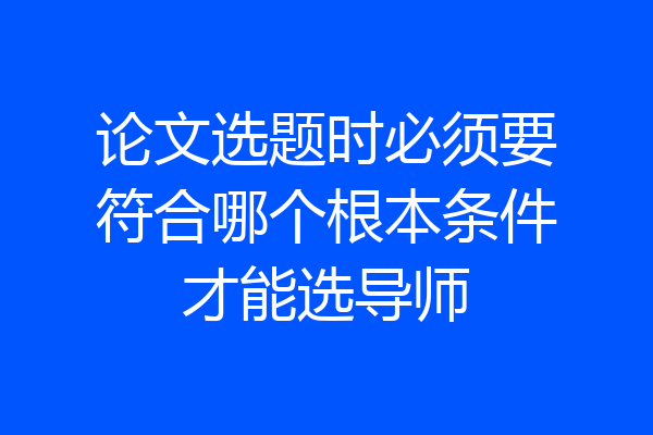 论文选题时必须要符合哪个根本条件才能选导师