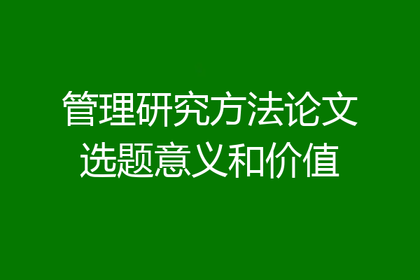 管理研究方法论文选题意义和价值