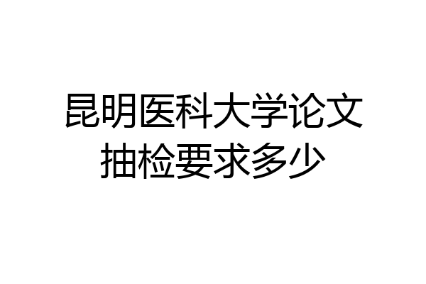 昆明医科大学论文抽检要求多少