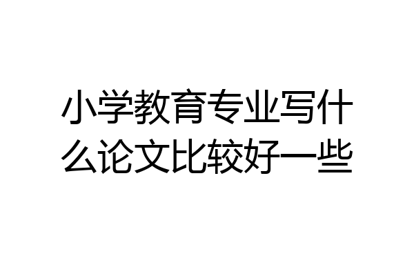 小学教育专业写什么论文比较好一些
