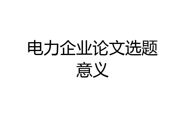 电力企业论文选题意义