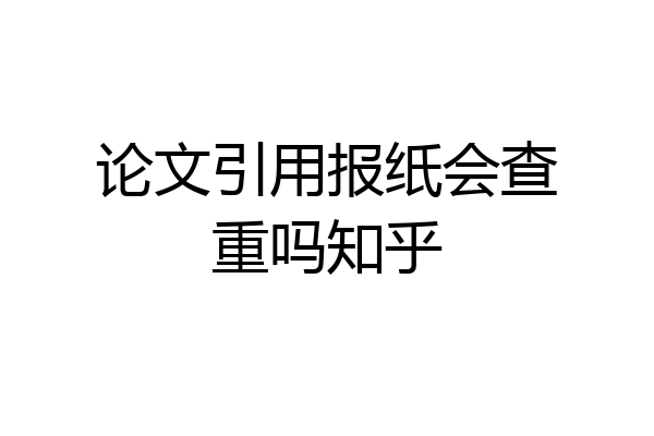 论文引用报纸会查重吗知乎