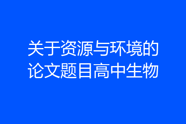 关于资源与环境的论文题目高中生物