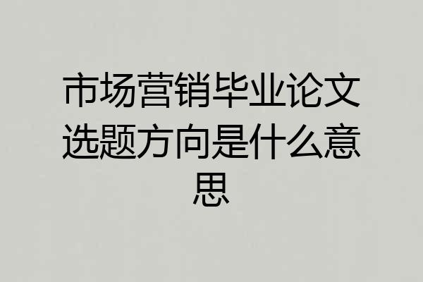 市场营销毕业论文选题方向是什么意思