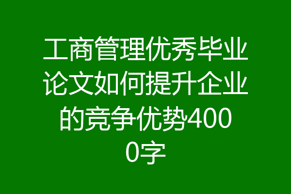 工商管理优秀毕业论文如何提升企业的竞争优势4000字