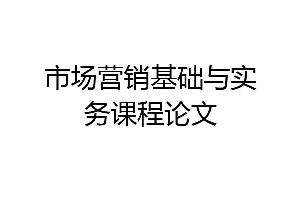 市场营销基础与实务课程论文