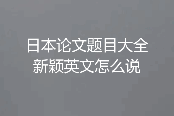 日本论文题目大全新颖英文怎么说