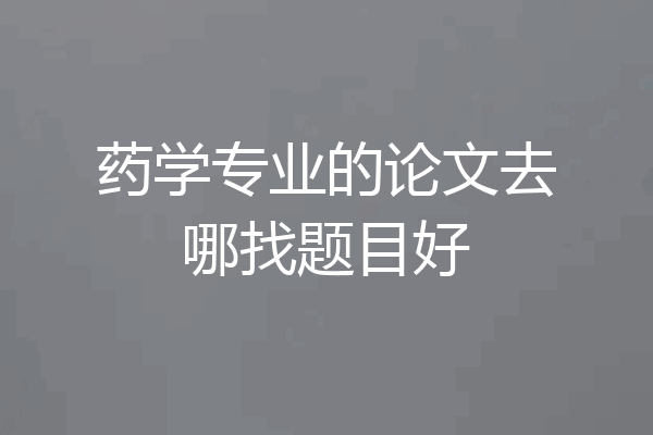 药学专业的论文去哪找题目好