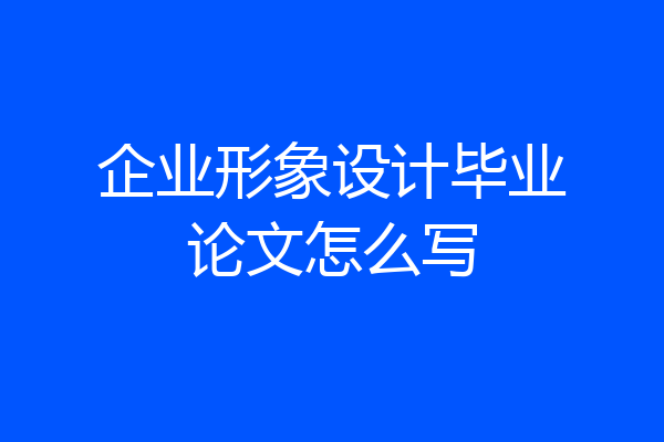 企业形象设计毕业论文怎么写
