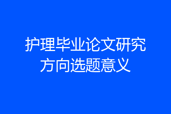 护理毕业论文研究方向选题意义